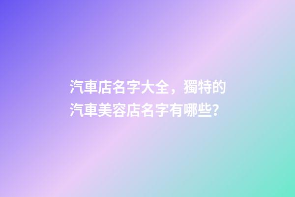 汽車店名字大全，獨特的汽車美容店名字有哪些？-第1張-店鋪起名-玄機派