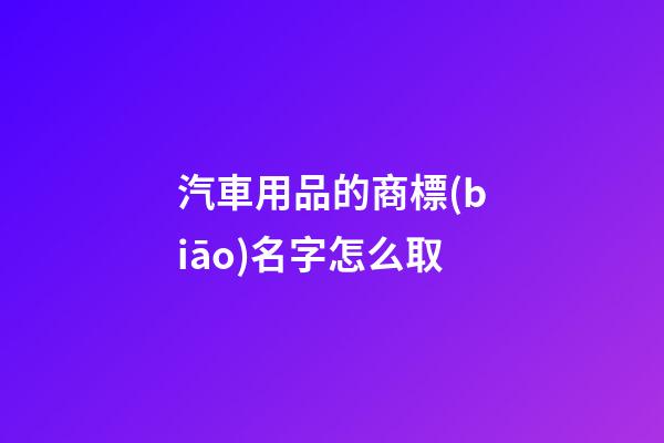 汽車用品的商標(biāo)名字怎么取-第1張-商標(biāo)起名-玄機派