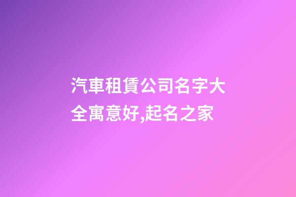 汽車租賃公司名字大全寓意好,起名之家-第1張-公司起名-玄機派