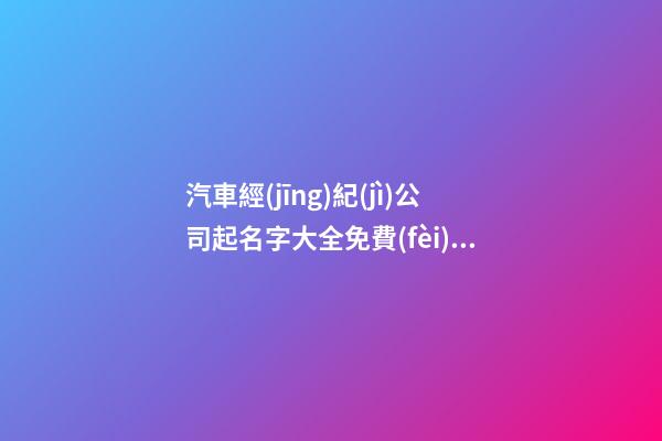 汽車經(jīng)紀(jì)公司起名字大全免費(fèi)查詢2023-第1張-公司起名-玄機(jī)派