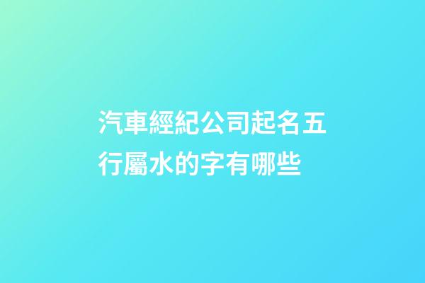 汽車經紀公司起名五行屬水的字有哪些-第1張-公司起名-玄機派