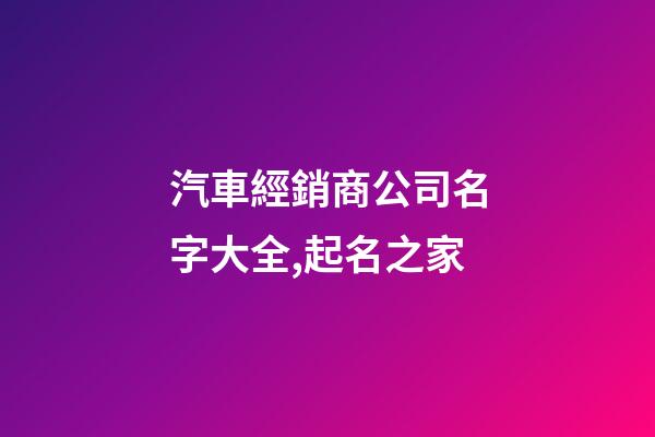 汽車經銷商公司名字大全,起名之家-第1張-公司起名-玄機派