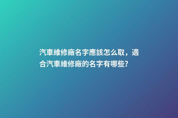 汽車維修廠名字應該怎么取，適合汽車維修廠的名字有哪些？-第1張-公司起名-玄機派