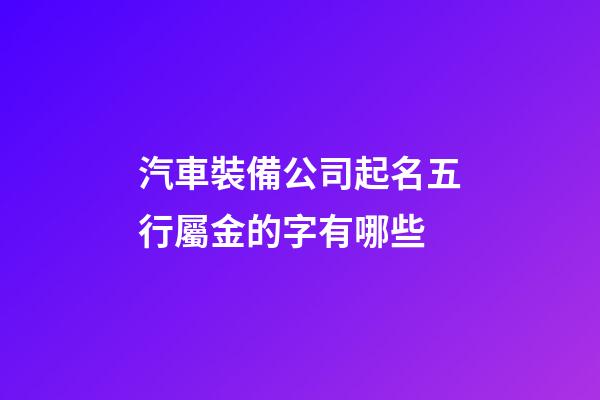 汽車裝備公司起名五行屬金的字有哪些-第1張-公司起名-玄機派