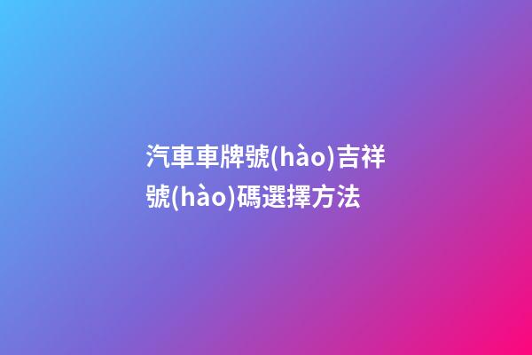 汽車車牌號(hào)吉祥號(hào)碼選擇方法