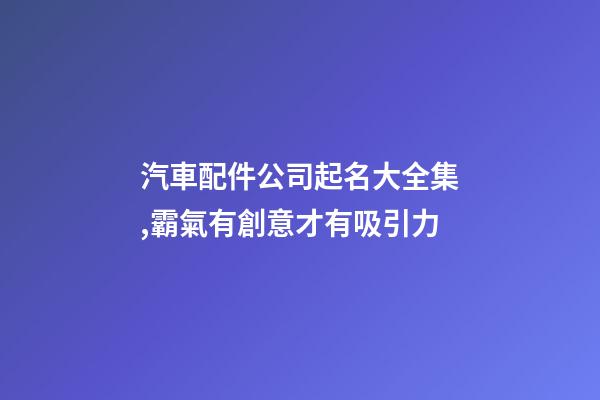 汽車配件公司起名大全集,霸氣有創意才有吸引力-第1張-公司起名-玄機派
