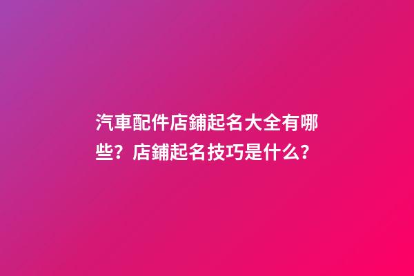 汽車配件店鋪起名大全有哪些？店鋪起名技巧是什么？-第1張-店鋪起名-玄機派