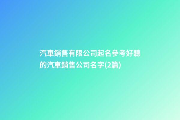 汽車銷售有限公司起名參考好聽的汽車銷售公司名字(2篇)-第1張-公司起名-玄機(jī)派