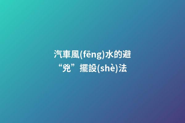 汽車風(fēng)水的避“兇”擺設(shè)法