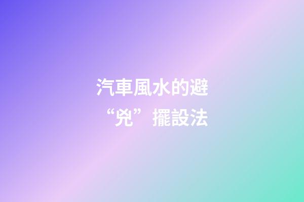 汽車風水的避“兇”擺設法