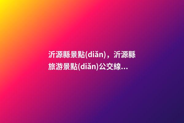 沂源縣景點(diǎn)，沂源縣旅游景點(diǎn)公交線路攻略來了-第1張-觀點(diǎn)-玄機(jī)派
