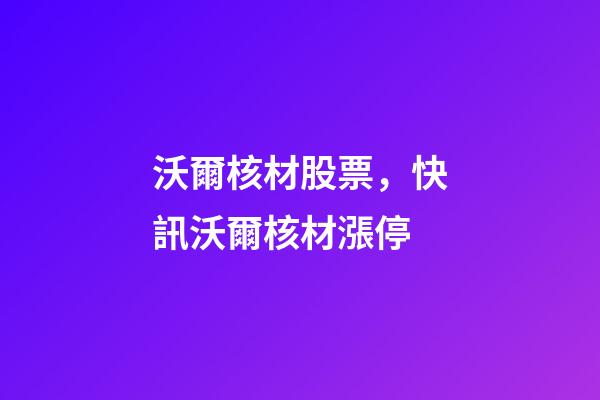 沃爾核材股票，快訊沃爾核材漲停-第1張-觀點(diǎn)-玄機(jī)派