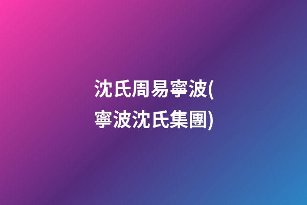 沈氏周易寧波(寧波沈氏集團)