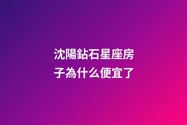 沈陽鉆石星座房子為什么便宜了-第1張-星座運勢-玄機派