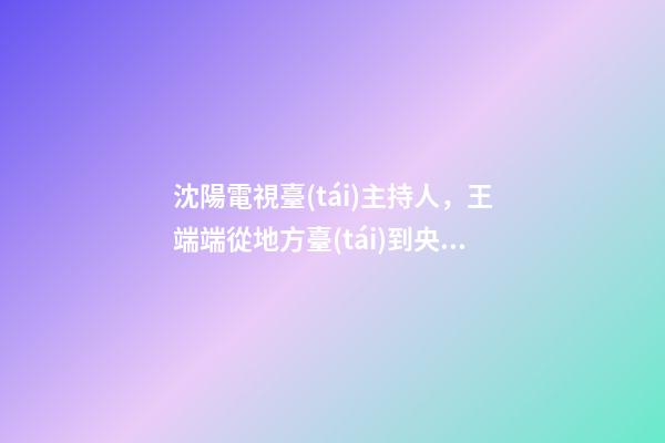 沈陽電視臺(tái)主持人，王端端從地方臺(tái)到央視國(guó)際當(dāng)家花旦-第1張-觀點(diǎn)-玄機(jī)派