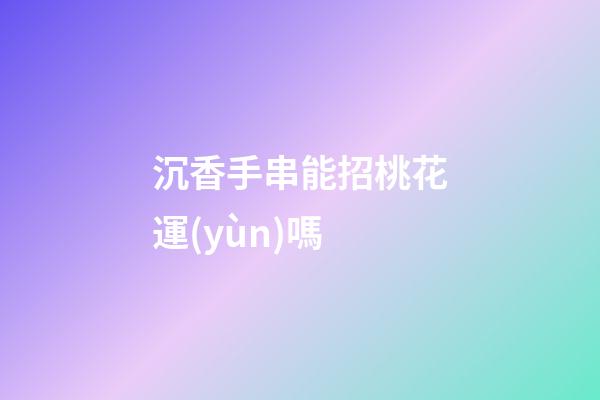 沉香手串能招桃花運(yùn)嗎