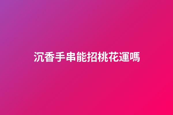 沉香手串能招桃花運嗎