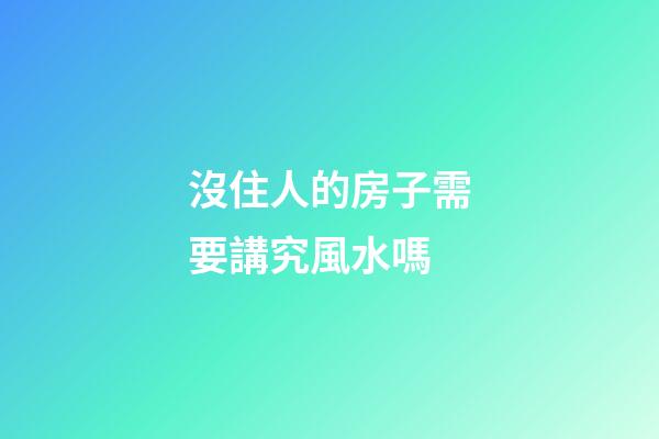 沒住人的房子需要講究風水嗎