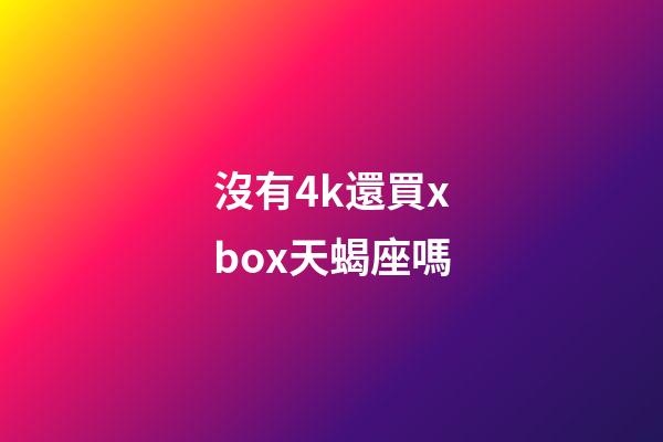 沒有4k還買xbox天蝎座嗎-第1張-星座運(yùn)勢-玄機(jī)派