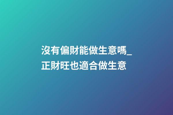 沒有偏財能做生意嗎_正財旺也適合做生意