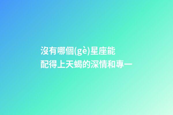 沒有哪個(gè)星座能配得上天蝎的深情和專一-第1張-星座運(yùn)勢-玄機(jī)派