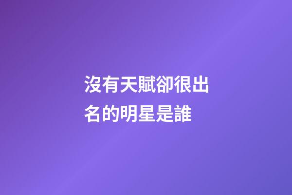 沒有天賦卻很出名的明星是誰