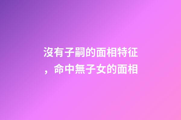 沒有子嗣的面相特征，命中無子女的面相