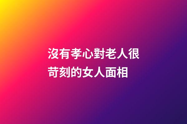 沒有孝心對老人很苛刻的女人面相