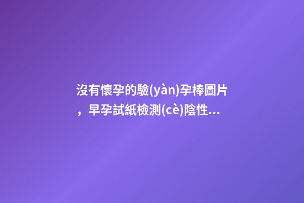 沒有懷孕的驗(yàn)孕棒圖片，早孕試紙檢測(cè)陰性是怎么回事-第1張-觀點(diǎn)-玄機(jī)派