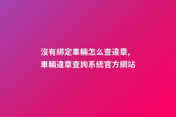 沒有綁定車輛怎么查違章,車輛違章查詢系統官方網站-第1張-觀點-玄機派