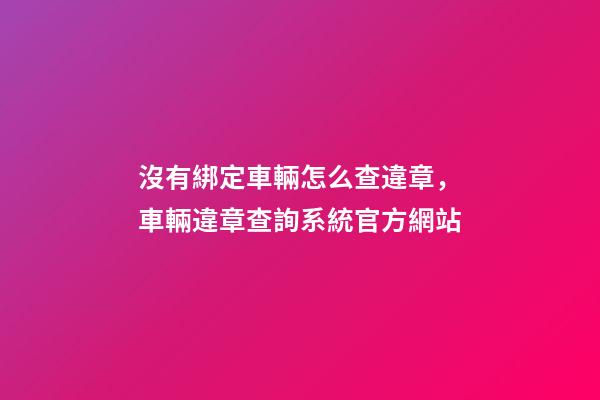沒有綁定車輛怎么查違章，車輛違章查詢系統官方網站-第1張-觀點-玄機派