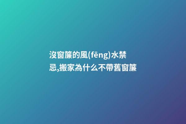沒窗簾的風(fēng)水禁忌,搬家為什么不帶舊窗簾