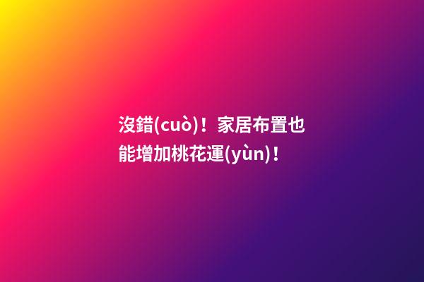 沒錯(cuò)！家居布置也能增加桃花運(yùn)！