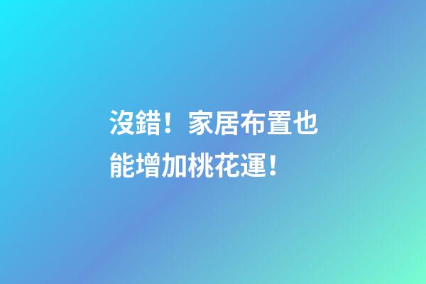 沒錯！家居布置也能增加桃花運！