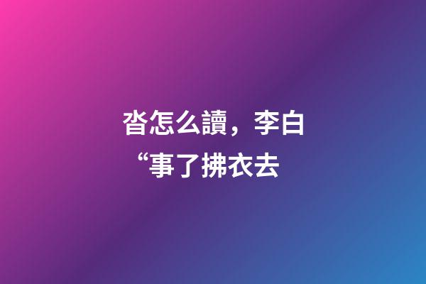 沓怎么讀，李白“事了拂衣去-第1張-觀點-玄機派