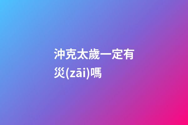 沖克太歲一定有災(zāi)嗎