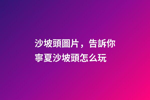 沙坡頭圖片，告訴你寧夏沙坡頭怎么玩-第1張-觀點-玄機派