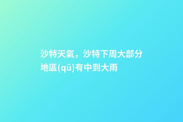 沙特天氣，沙特下周大部分地區(qū)有中到大雨