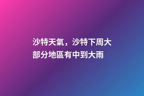 沙特天氣，沙特下周大部分地區有中到大雨