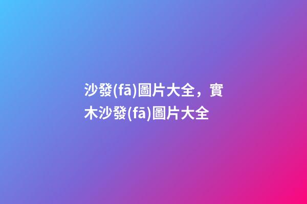 沙發(fā)圖片大全，實木沙發(fā)圖片大全-第1張-觀點-玄機派