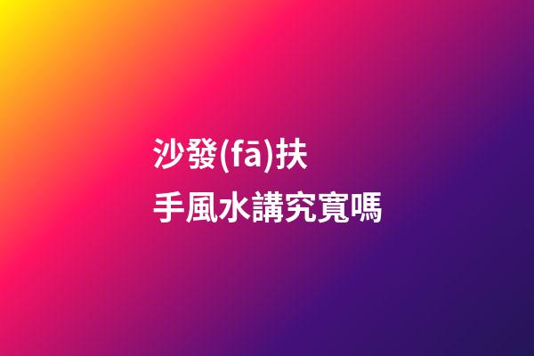 沙發(fā)扶手風水講究寬嗎