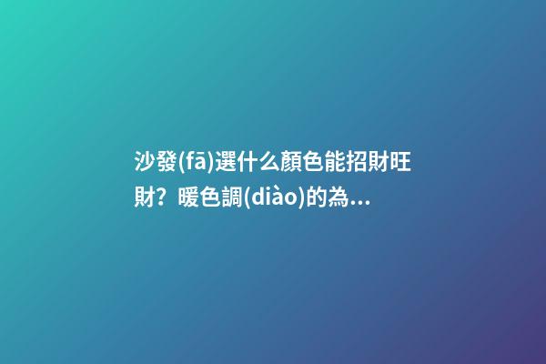 沙發(fā)選什么顏色能招財旺財？暖色調(diào)的為佳