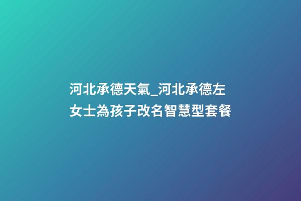 河北承德天氣_河北承德左女士為孩子改名智慧型套餐-第1張-公司起名-玄機派