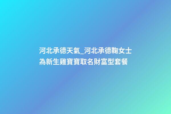 河北承德天氣_河北承德鞠女士為新生雞寶寶取名財富型套餐-第1張-公司起名-玄機派