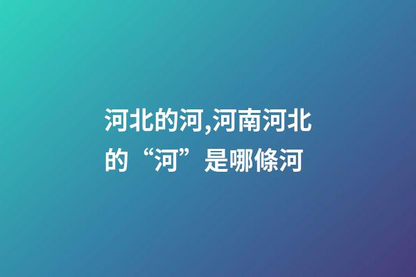 河北的河,河南河北的“河”是哪條河-第1張-觀點-玄機派