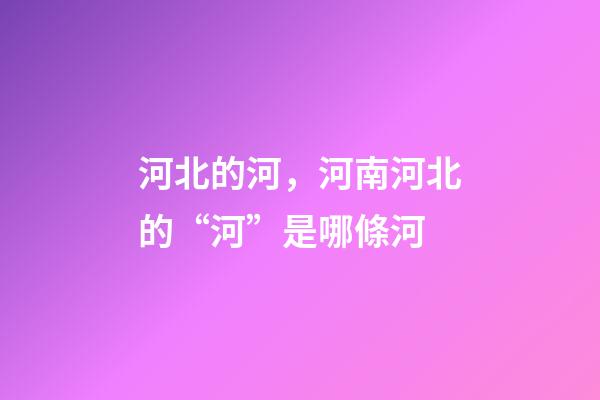 河北的河，河南河北的“河”是哪條河-第1張-觀點-玄機派