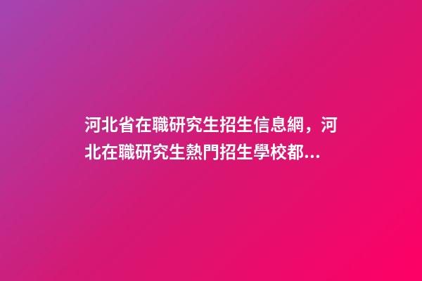 河北省在職研究生招生信息網，河北在職研究生熱門招生學校都有哪些-第1張-觀點-玄機派