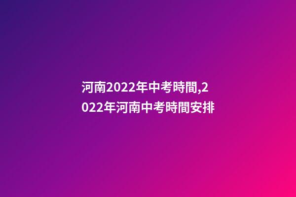 河南2022年中考時間,2022年河南中考時間安排-第1張-觀點-玄機派