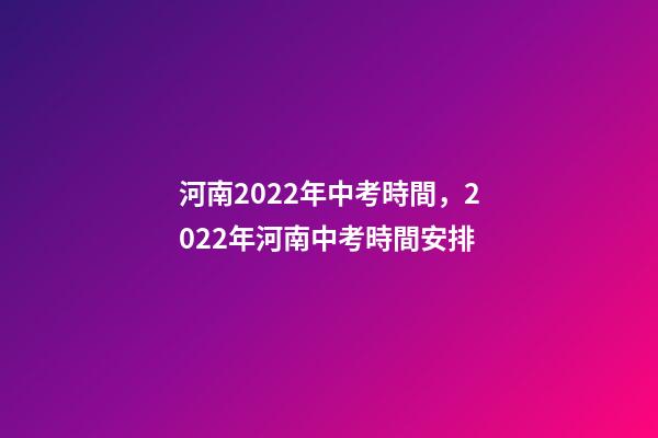 河南2022年中考時間，2022年河南中考時間安排-第1張-觀點-玄機派