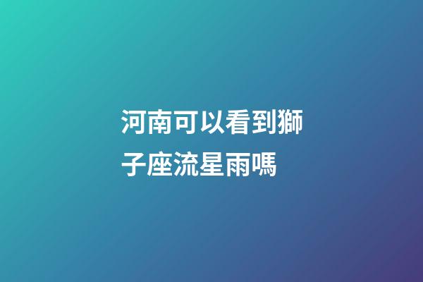 河南可以看到獅子座流星雨嗎-第1張-星座運(yùn)勢(shì)-玄機(jī)派